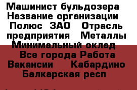 Машинист бульдозера › Название организации ­ Полюс, ЗАО › Отрасль предприятия ­ Металлы › Минимальный оклад ­ 1 - Все города Работа » Вакансии   . Кабардино-Балкарская респ.